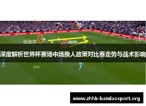 深度解析世界杯赛场中场换人政策对比赛走势与战术影响 深度解析世界杯赛场中场换人政策对比赛走势与战术影响