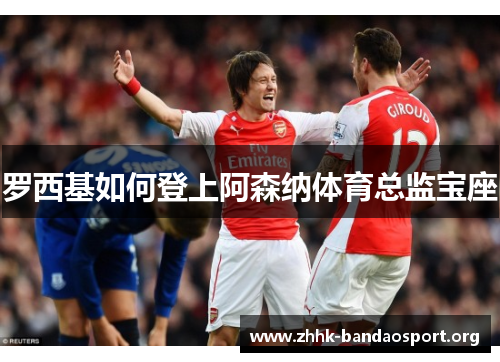 罗西基如何登上阿森纳体育总监宝座 罗西基如何登上阿森纳体育总监宝座