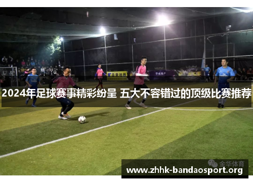 2024年足球赛事精彩纷呈 五大不容错过的顶级比赛推荐 2024年足球赛事精彩纷呈 五大不容错过的顶级比赛推荐