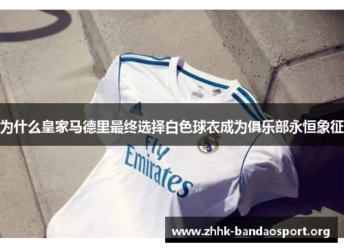 为什么皇家马德里最终选择白色球衣成为俱乐部永恒象征 为什么皇家马德里最终选择白色球衣成为俱乐部永恒象征