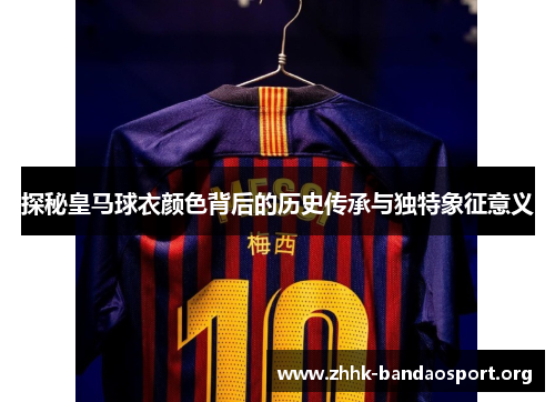 探秘皇马球衣颜色背后的历史传承与独特象征意义 探秘皇马球衣颜色背后的历史传承与独特象征意义