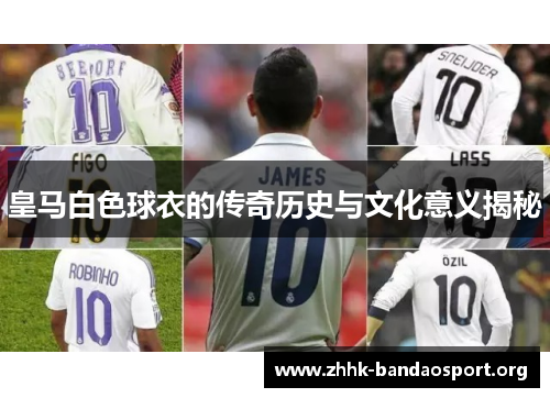 皇马白色球衣的传奇历史与文化意义揭秘 皇马白色球衣的传奇历史与文化意义揭秘