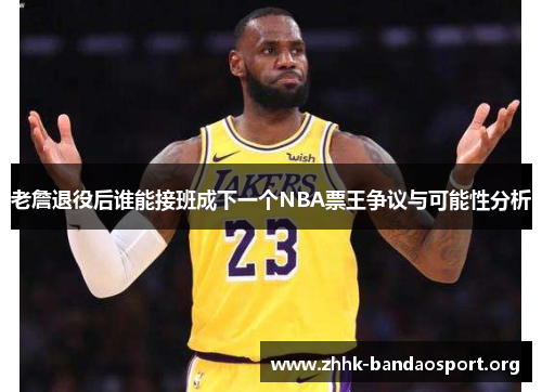 老詹退役后谁能接班成下一个NBA票王争议与可能性分析 老詹退役后谁能接班成下一个NBA票王争议与可能性分析