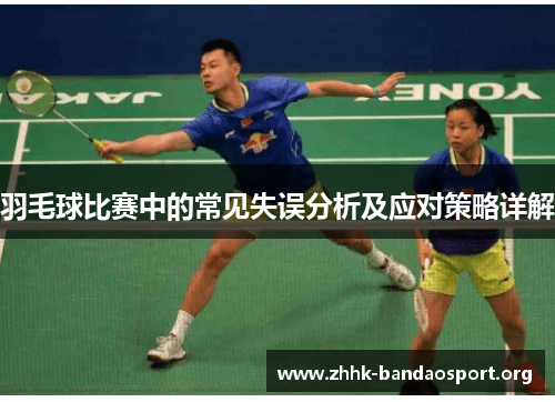 羽毛球比赛中的常见失误分析及应对策略详解 羽毛球比赛中的常见失误分析及应对策略详解