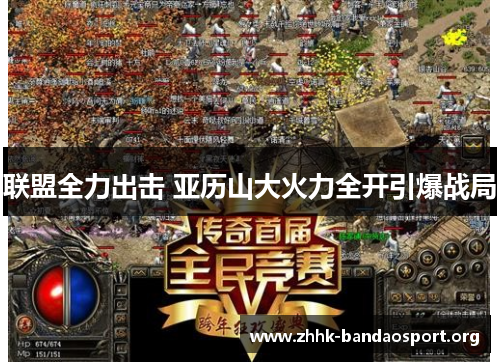 联盟全力出击 亚历山大火力全开引爆战局 联盟全力出击 亚历山大火力全开引爆战局
