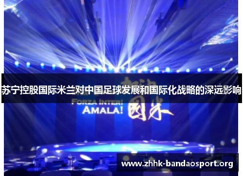 苏宁控股国际米兰对中国足球发展和国际化战略的深远影响 苏宁控股国际米兰对中国足球发展和国际化战略的深远影响