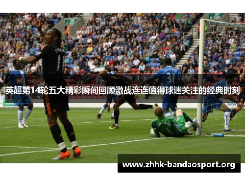 英超第14轮五大精彩瞬间回顾激战连连值得球迷关注的经典时刻 英超第14轮五大精彩瞬间回顾激战连连值得球迷关注的经典时刻