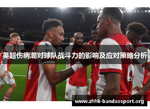 英超伤病潮对球队战斗力的影响及应对策略分析 英超伤病潮对球队战斗力的影响及应对策略分析