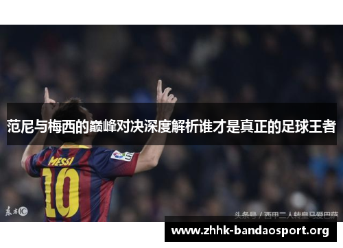 范尼与梅西的巅峰对决深度解析谁才是真正的足球王者 范尼与梅西的巅峰对决深度解析谁才是真正的足球王者