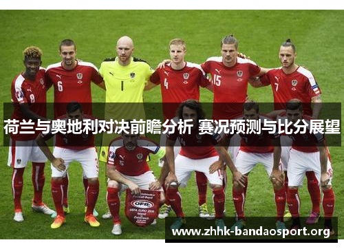 荷兰与奥地利对决前瞻分析 赛况预测与比分展望 荷兰与奥地利对决前瞻分析 赛况预测与比分展望