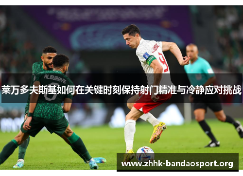 莱万多夫斯基如何在关键时刻保持射门精准与冷静应对挑战 莱万多夫斯基如何在关键时刻保持射门精准与冷静应对挑战