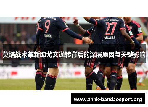 莫塔战术革新助尤文逆转背后的深层原因与关键影响 莫塔战术革新助尤文逆转背后的深层原因与关键影响