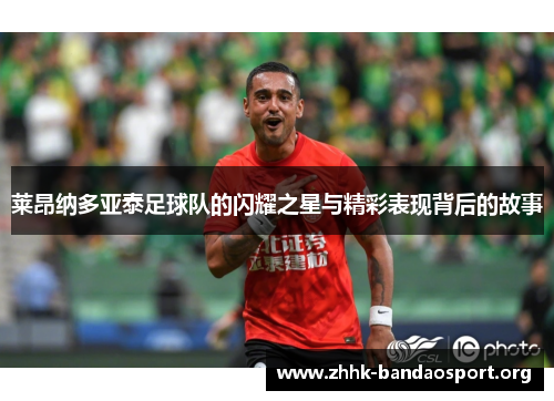莱昂纳多亚泰足球队的闪耀之星与精彩表现背后的故事 莱昂纳多亚泰足球队的闪耀之星与精彩表现背后的故事