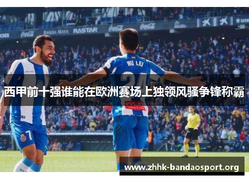 西甲前十强谁能在欧洲赛场上独领风骚争锋称霸 西甲前十强谁能在欧洲赛场上独领风骚争锋称霸