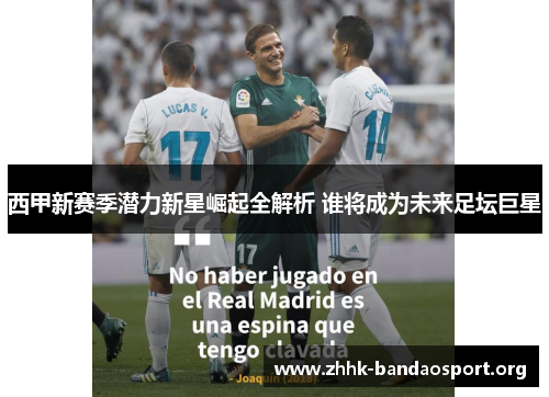 西甲新赛季潜力新星崛起全解析 谁将成为未来足坛巨星 西甲新赛季潜力新星崛起全解析 谁将成为未来足坛巨星