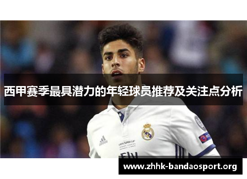 西甲赛季最具潜力的年轻球员推荐及关注点分析 西甲赛季最具潜力的年轻球员推荐及关注点分析