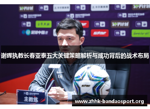 谢晖执教长春亚泰五大关键策略解析与成功背后的战术布局 谢晖执教长春亚泰五大关键策略解析与成功背后的战术布局