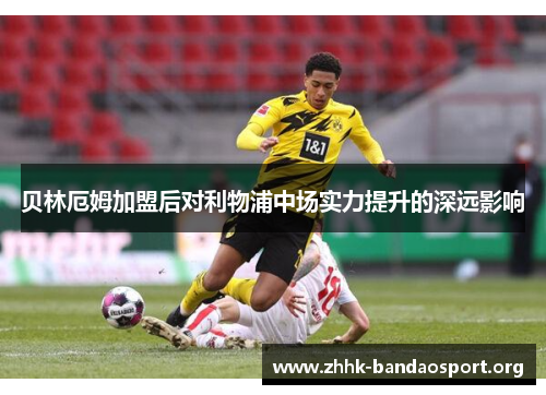 贝林厄姆加盟后对利物浦中场实力提升的深远影响 贝林厄姆加盟后对利物浦中场实力提升的深远影响