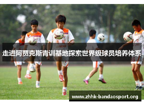 走进阿贾克斯青训基地探索世界级球员培养体系 走进阿贾克斯青训基地探索世界级球员培养体系