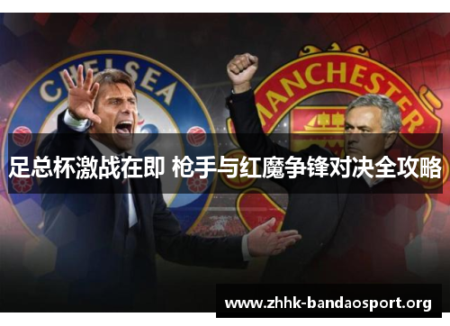 足总杯激战在即 枪手与红魔争锋对决全攻略 足总杯激战在即 枪手与红魔争锋对决全攻略
