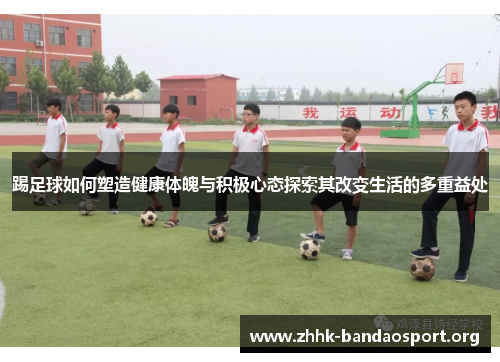 踢足球如何塑造健康体魄与积极心态探索其改变生活的多重益处 踢足球如何塑造健康体魄与积极心态探索其改变生活的多重益处