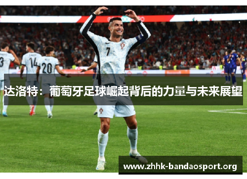 达洛特:葡萄牙足球崛起背后的力量与未来展望 达洛特:葡萄牙足球崛起背后的力量与未来展望