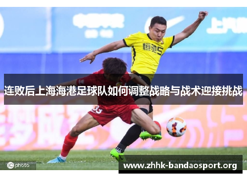 连败后上海海港足球队如何调整战略与战术迎接挑战 连败后上海海港足球队如何调整战略与战术迎接挑战