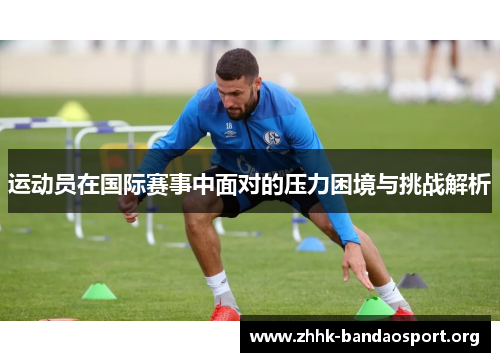 运动员在国际赛事中面对的压力困境与挑战解析 运动员在国际赛事中面对的压力困境与挑战解析