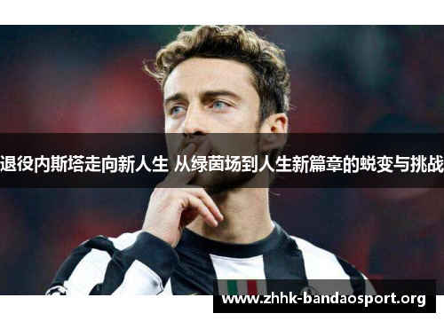退役内斯塔走向新人生 从绿茵场到人生新篇章的蜕变与挑战 退役内斯塔走向新人生 从绿茵场到人生新篇章的蜕变与挑战