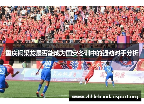 重庆铜梁龙是否能成为国安冬训中的强劲对手分析 重庆铜梁龙是否能成为国安冬训中的强劲对手分析