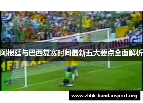 阿根廷与巴西复赛时间最新五大要点全面解析 阿根廷与巴西复赛时间最新五大要点全面解析