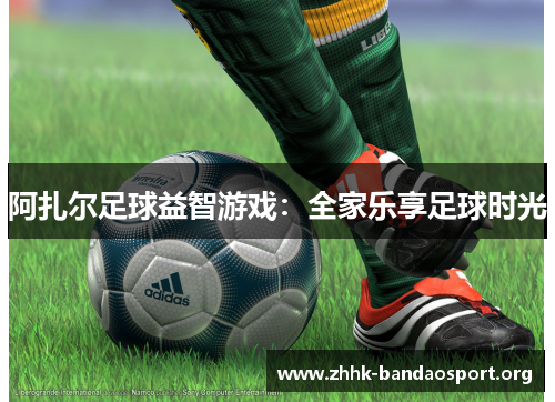 阿扎尔足球益智游戏:全家乐享足球时光 阿扎尔足球益智游戏:全家乐享足球时光