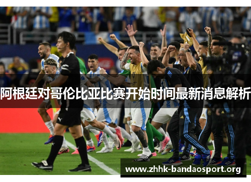 阿根廷对哥伦比亚比赛开始时间最新消息解析 阿根廷对哥伦比亚比赛开始时间最新消息解析