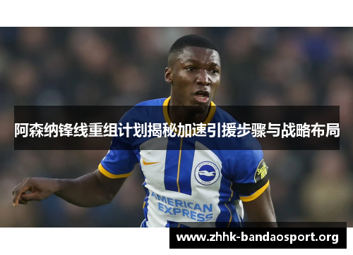 阿森纳锋线重组计划揭秘加速引援步骤与战略布局 阿森纳锋线重组计划揭秘加速引援步骤与战略布局