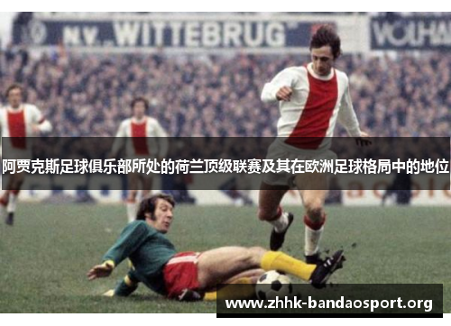 阿贾克斯足球俱乐部所处的荷兰顶级联赛及其在欧洲足球格局中的地位 阿贾克斯足球俱乐部所处的荷兰顶级联赛及其在欧洲足球格局中的地位