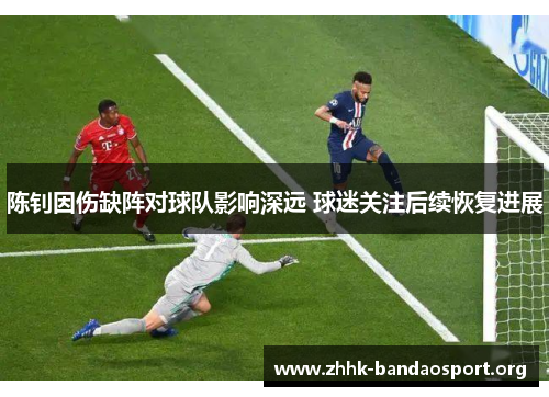 陈钊因伤缺阵对球队影响深远 球迷关注后续恢复进展 陈钊因伤缺阵对球队影响深远 球迷关注后续恢复进展