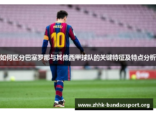 如何区分巴塞罗那与其他西甲球队的关键特征及特点分析 如何区分巴塞罗那与其他西甲球队的关键特征及特点分析
