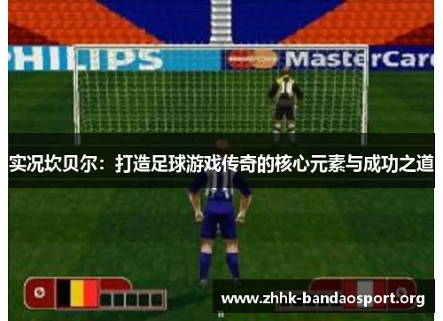 实况坎贝尔:打造足球游戏传奇的核心元素与成功之道 实况坎贝尔:打造足球游戏传奇的核心元素与成功之道
