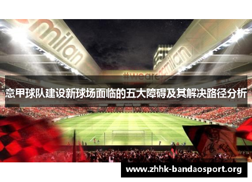 意甲球队建设新球场面临的五大障碍及其解决路径分析 意甲球队建设新球场面临的五大障碍及其解决路径分析