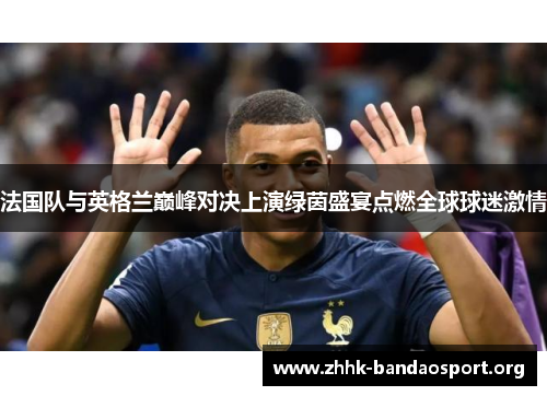 法国队与英格兰巅峰对决上演绿茵盛宴点燃全球球迷激情 法国队与英格兰巅峰对决上演绿茵盛宴点燃全球球迷激情