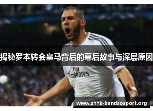 揭秘罗本转会皇马背后的幕后故事与深层原因