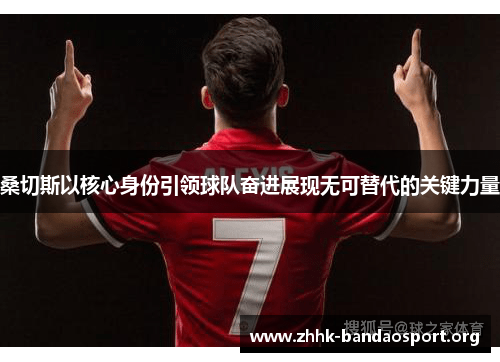 桑切斯以核心身份引领球队奋进展现无可替代的关键力量 桑切斯以核心身份引领球队奋进展现无可替代的关键力量