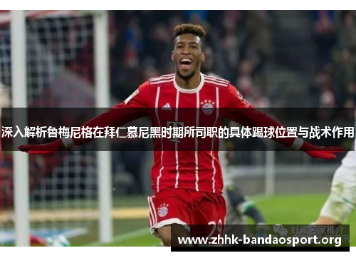 深入解析鲁梅尼格在拜仁慕尼黑时期所司职的具体踢球位置与战术作用 深入解析鲁梅尼格在拜仁慕尼黑时期所司职的具体踢球位置与战术作用