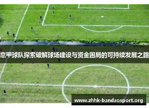 意甲球队探索破解球场建设与资金困局的可持续发展之路 意甲球队探索破解球场建设与资金困局的可持续发展之路