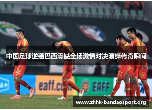 中国足球逆袭巴西震撼全场激情对决演绎传奇瞬间 中国足球逆袭巴西震撼全场激情对决演绎传奇瞬间