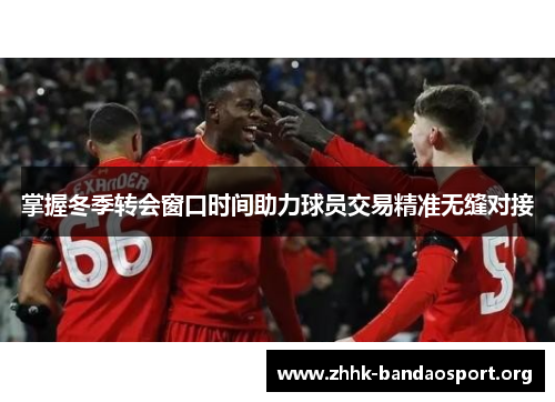 掌握冬季转会窗口时间助力球员交易精准无缝对接
