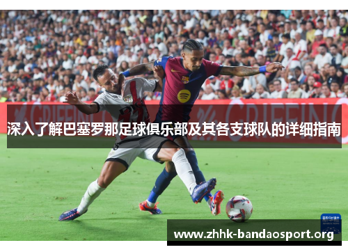深入了解巴塞罗那足球俱乐部及其各支球队的详细指南