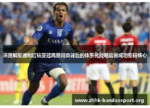 深度解密浦和红钻亚冠再度问鼎背后的体系化战略运营成功密码核心