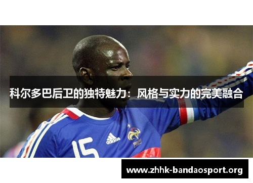 科尔多巴后卫的独特魅力：风格与实力的完美融合